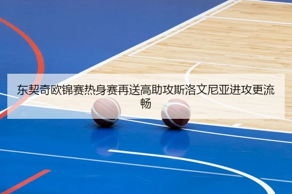 东契奇欧锦赛热身赛再送高助攻斯洛文尼亚进攻更流畅