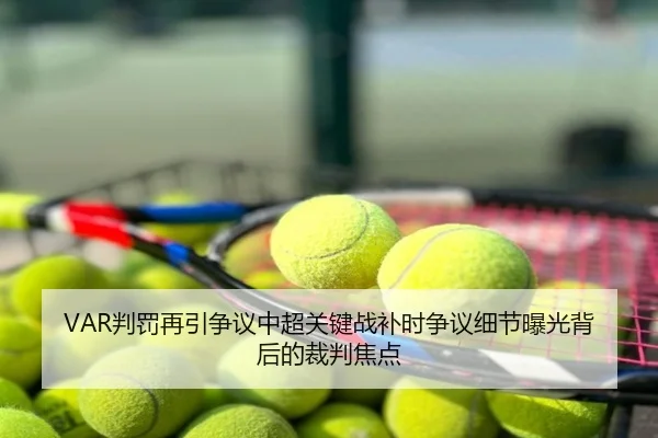 VAR判罚再引争议中超关键战补时争议细节曝光背后的裁判焦点