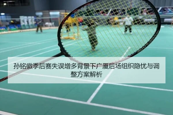 孙铭徽季后赛失误增多背景下广厦后场组织隐忧与调整方案解析