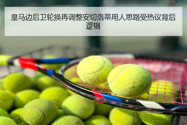 皇马边后卫轮换再调整安切洛蒂用人思路受热议背后逻辑