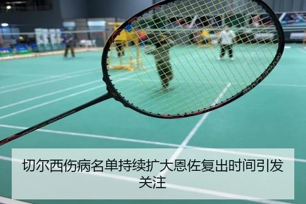 切尔西伤病名单持续扩大恩佐复出时间引发关注