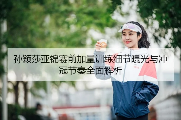 孙颖莎亚锦赛前加量训练细节曝光与冲冠节奏全面解析