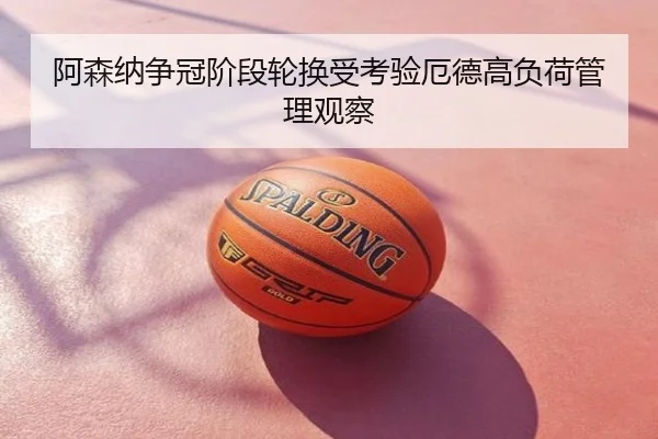 阿森纳争冠阶段轮换受考验厄德高负荷管理观察